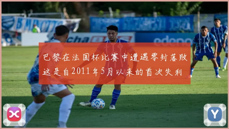 巴黎在法国杯比赛中遭遇零封落败这是自2011年5月以来的首次失利