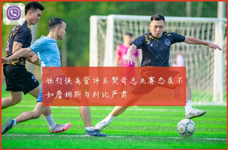 独行侠高管评东契奇总决赛态度不如詹姆斯与科比严肃