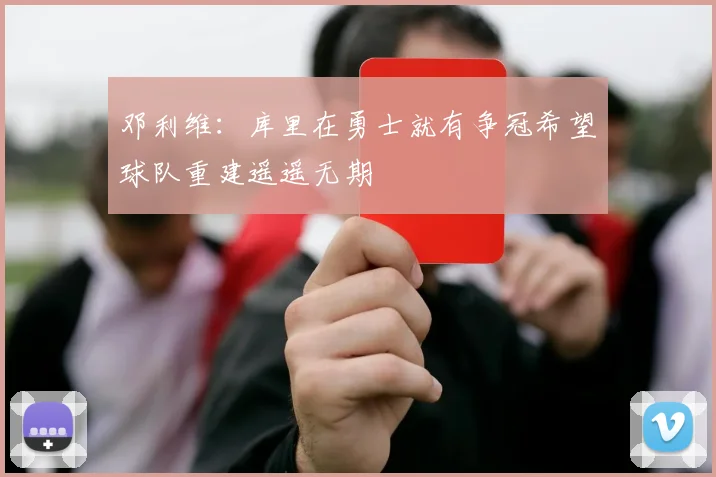 邓利维：库里在勇士就有争冠希望球队重建遥遥无期
