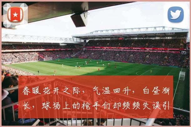春暖花开之际，气温回升，白昼渐长，球场上的枪手们却频频失误引发热议