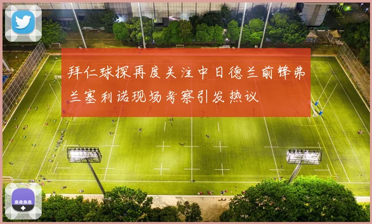 拜仁球探再度关注中日德兰前锋弗兰塞利诺现场考察引发热议