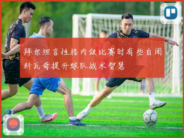 拜尔坦言性格内敛比赛时有些自闭科瓦奇提升球队战术智慧