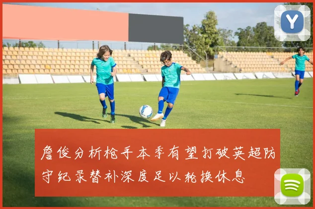 詹俊分析枪手本季有望打破英超防守纪录替补深度足以轮换休息
