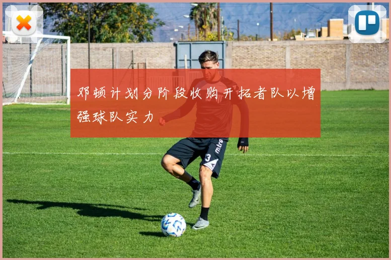 邓顿计划分阶段收购开拓者队以增强球队实力