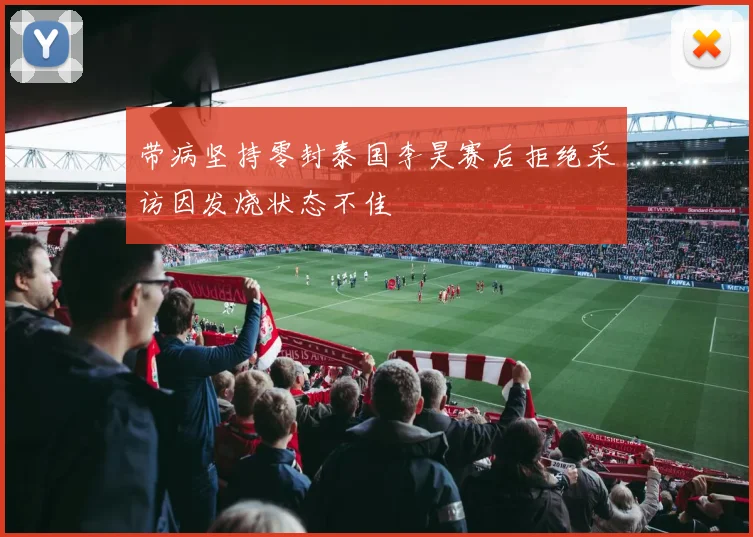 带病坚持零封泰国李昊赛后拒绝采访因发烧状态不佳