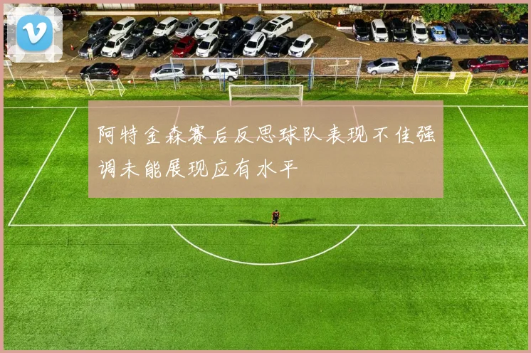 阿特金森赛后反思球队表现不佳强调未能展现应有水平