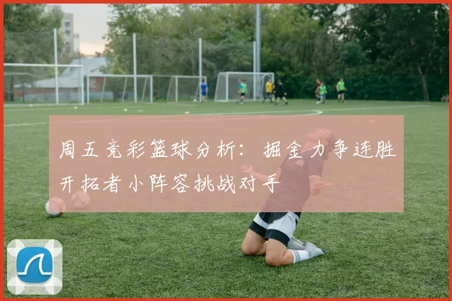 周五竞彩篮球分析：掘金力争连胜开拓者小阵容挑战对手
