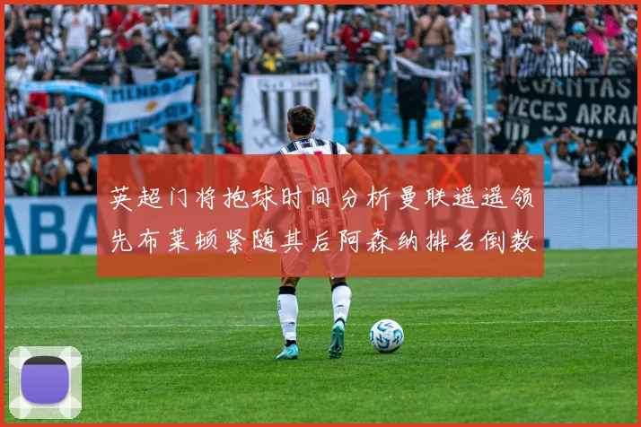 英超门将抱球时间分析曼联遥遥领先布莱顿紧随其后阿森纳排名倒数第三
