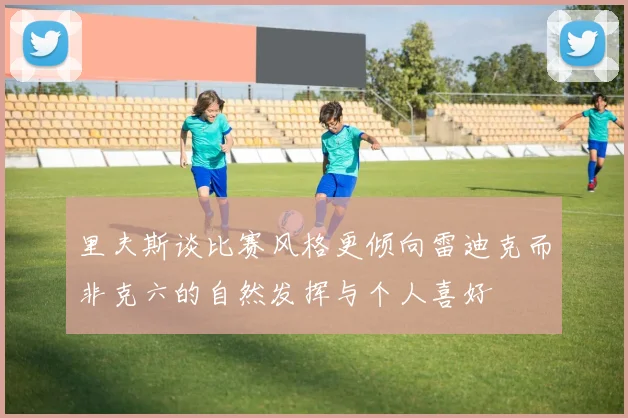 里夫斯谈比赛风格更倾向雷迪克而非克六的自然发挥与个人喜好