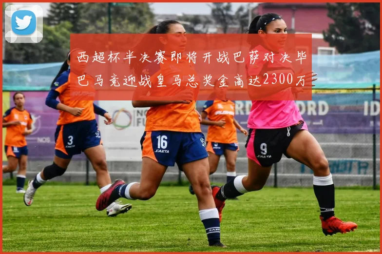 西超杯半决赛即将开战巴萨对决毕巴马竞迎战皇马总奖金高达2300万欧