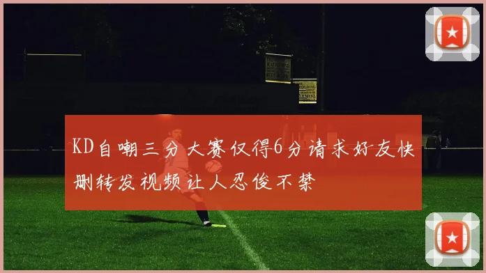 KD自嘲三分大赛仅得6分请求好友快删转发视频让人忍俊不禁