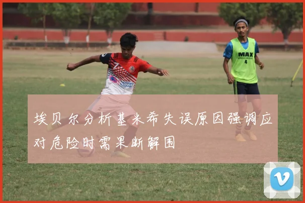 埃贝尔分析基米希失误原因强调应对危险时需果断解围