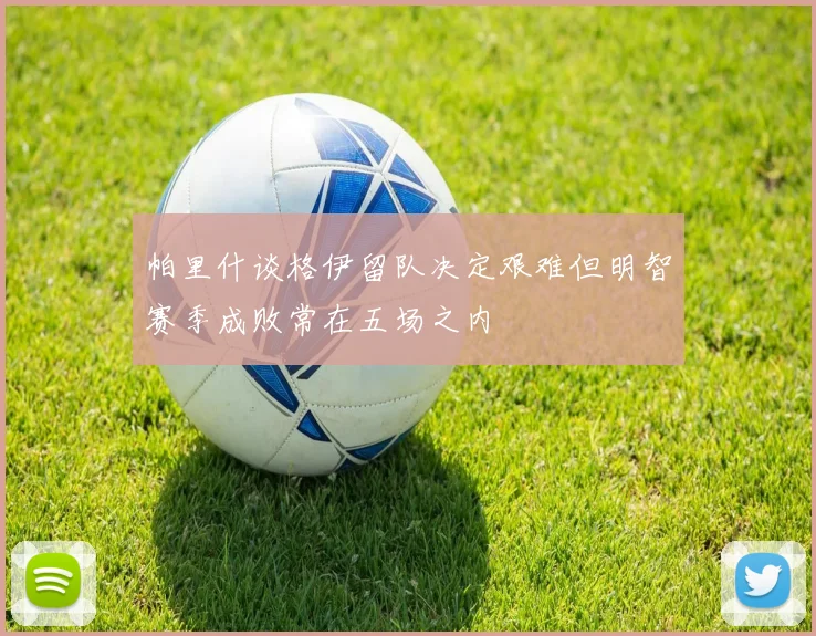 帕里什谈格伊留队决定艰难但明智赛季成败常在五场之内