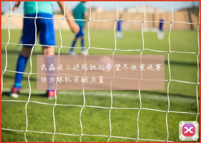 武磊谈三连冠挑战希望尽快重返赛场为球队贡献力量