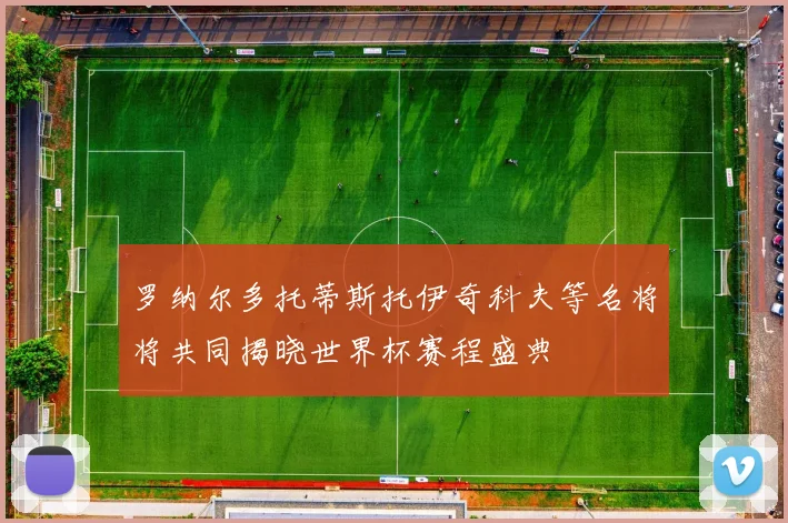 罗纳尔多托蒂斯托伊奇科夫等名将将共同揭晓世界杯赛程盛典