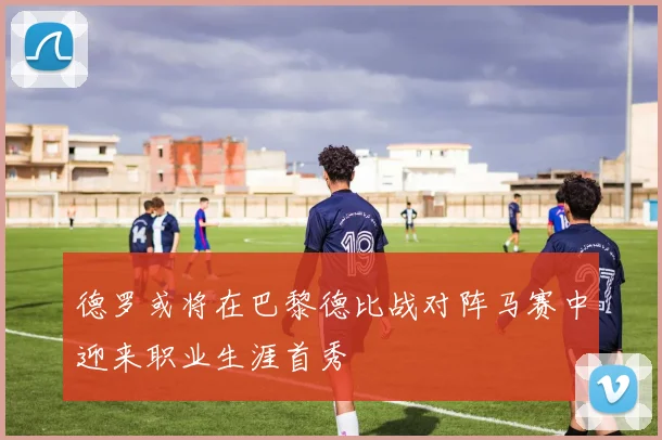 德罗或将在巴黎德比战对阵马赛中迎来职业生涯首秀