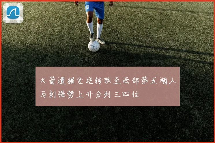 火箭遭掘金逆转跌至西部第五湖人马刺强势上升分列三四位