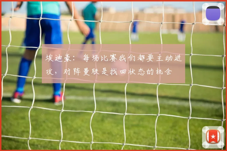 埃迪豪：每场比赛我们都要主动进攻，对阵曼联是找回状态的机会