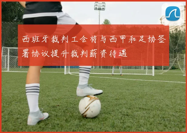 西班牙裁判工会将与西甲和足协签署协议提升裁判薪资待遇