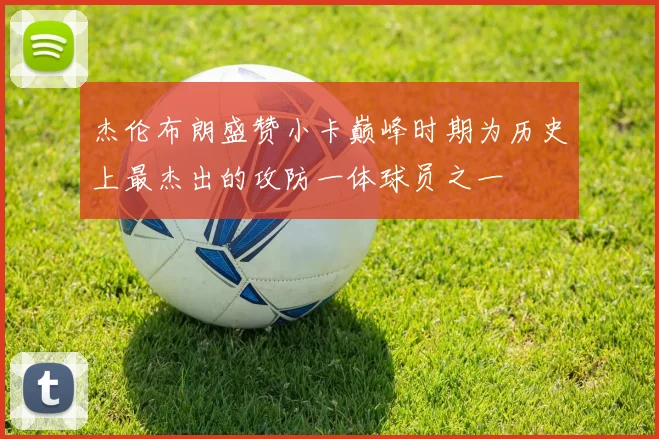 杰伦布朗盛赞小卡巅峰时期为历史上最杰出的攻防一体球员之一
