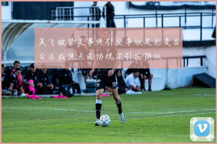 吴飞被禁足事件引发争议足彩是否合法成焦点足协规定引发热议