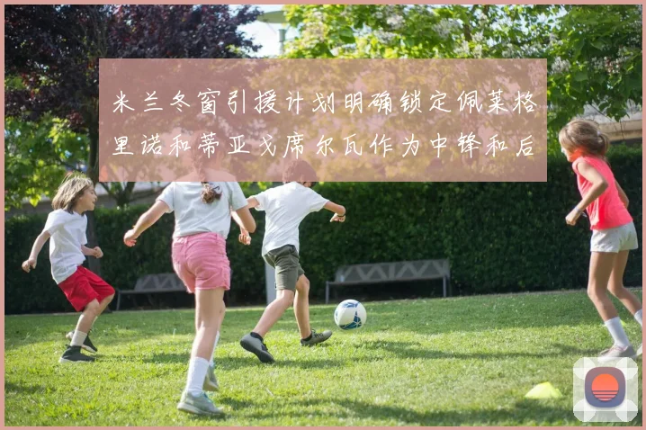 米兰冬窗引援计划明确锁定佩莱格里诺和蒂亚戈席尔瓦作为中锋和后卫目标