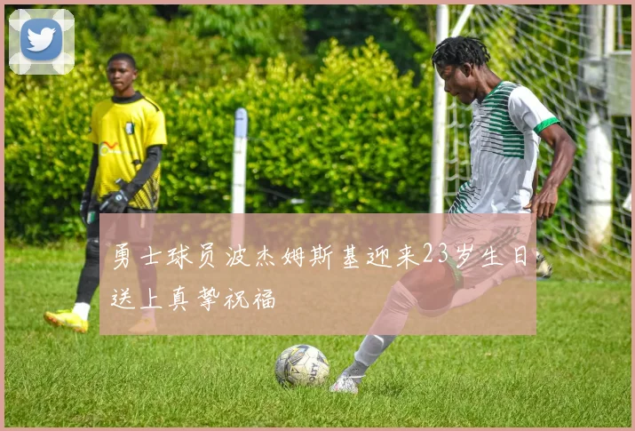 勇士球员波杰姆斯基迎来23岁生日送上真挚祝福