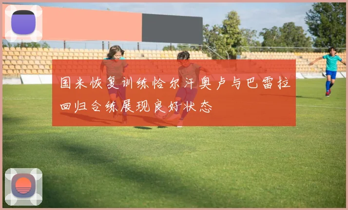 国米恢复训练恰尔汗奥卢与巴雷拉回归合练展现良好状态