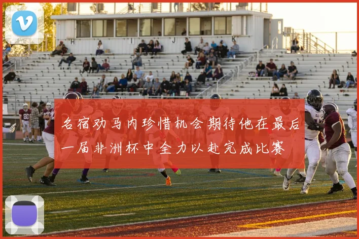 名宿劝马内珍惜机会期待他在最后一届非洲杯中全力以赴完成比赛