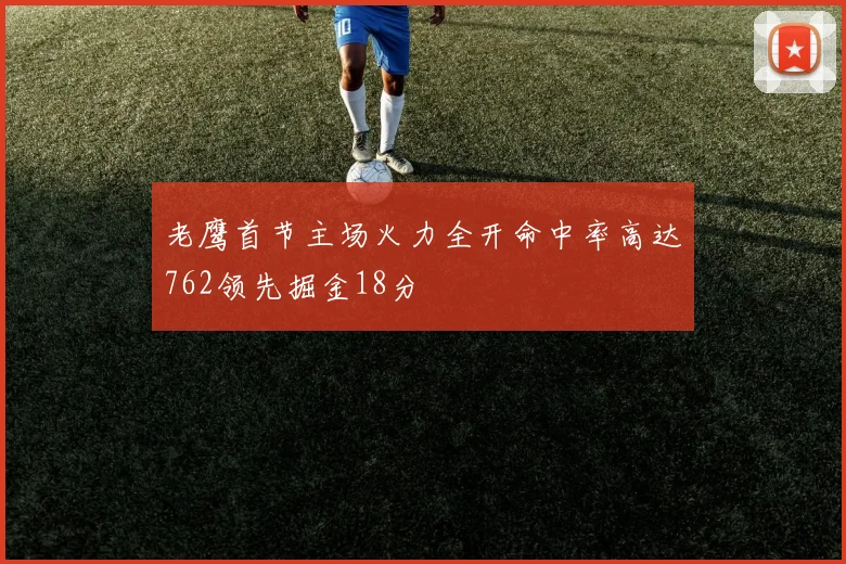 老鹰首节主场火力全开命中率高达762领先掘金18分