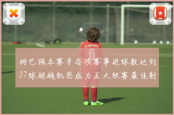 姆巴佩本赛季各项赛事进球数达到37球超越凯恩成为五大联赛最佳射手