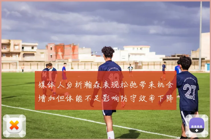 媒体人分析瀚森表现松弛带来机会增加但体能不足影响防守效率下降