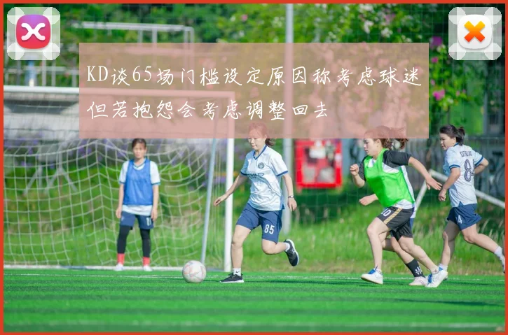 KD谈65场门槛设定原因称考虑球迷但若抱怨会考虑调整回去