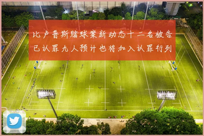 比卢普斯赌球案新动态十二名被告已认罪九人预计也将加入认罪行列