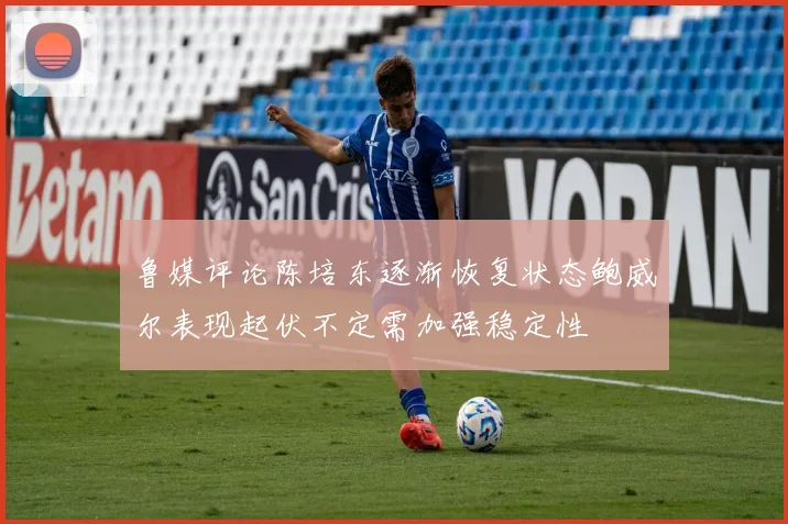鲁媒评论陈培东逐渐恢复状态鲍威尔表现起伏不定需加强稳定性
