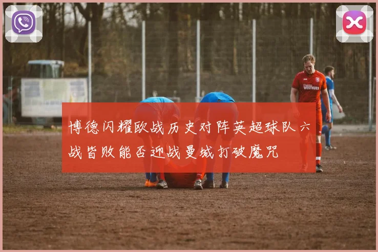 博德闪耀欧战历史对阵英超球队六战皆败能否迎战曼城打破魔咒