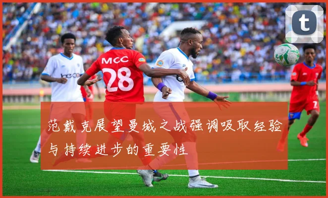 范戴克展望曼城之战强调吸取经验与持续进步的重要性
