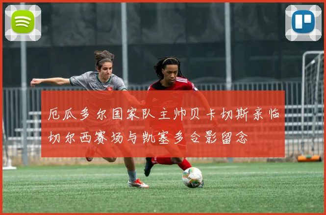 厄瓜多尔国家队主帅贝卡切斯亲临切尔西赛场与凯塞多合影留念