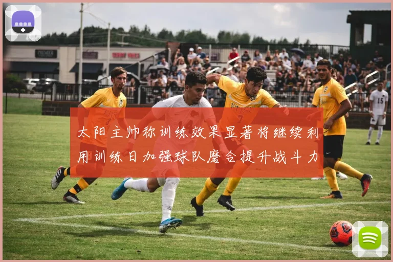 太阳主帅称训练效果显著将继续利用训练日加强球队磨合提升战斗力