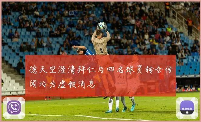 德天空澄清拜仁与四名球员转会传闻均为虚假消息