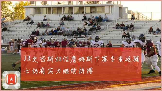 JR史密斯相信詹姆斯下赛季重返骑士仍有实力继续拼搏
