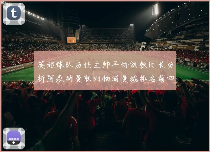 英超球队历任主帅平均执教时长分析阿森纳曼联利物浦曼城排名前四