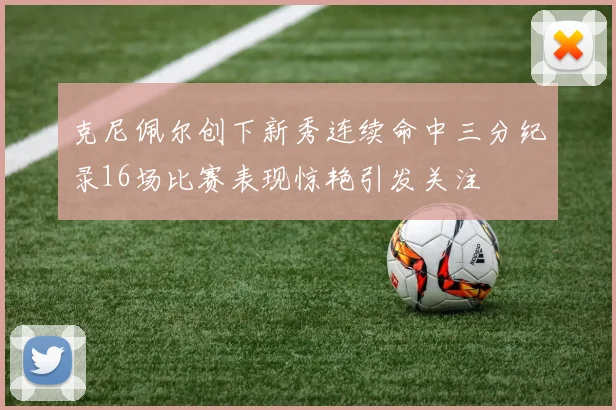 克尼佩尔创下新秀连续命中三分纪录16场比赛表现惊艳引发关注