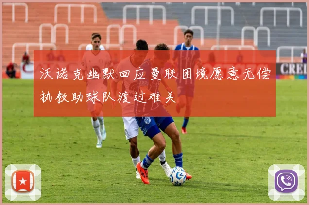 沃诺克幽默回应曼联困境愿意无偿执教助球队渡过难关