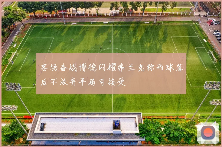 客场奋战博德闪耀弗兰克称两球落后不放弃平局可接受