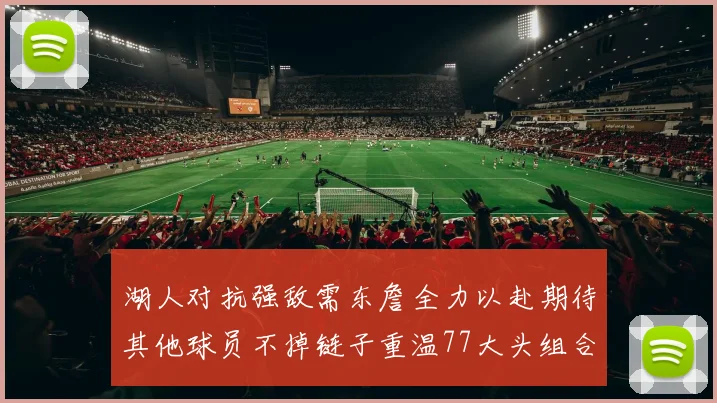 湖人对抗强敌需东詹全力以赴期待其他球员不掉链子重温77大头组合辉煌