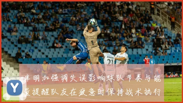 库明加强调失误影响球队节奏与能量提醒队友在疲惫时保持战术执行力