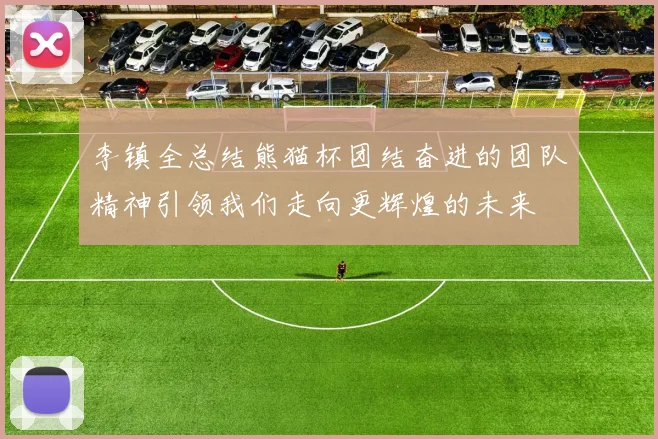 李镇全总结熊猫杯团结奋进的团队精神引领我们走向更辉煌的未来