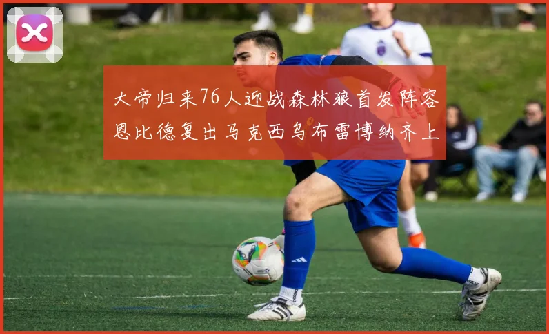 大帝归来76人迎战森林狼首发阵容恩比德复出马克西乌布雷博纳齐上阵