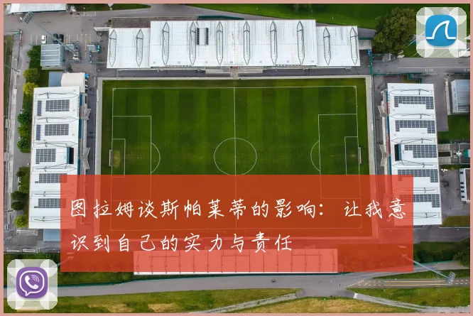 图拉姆谈斯帕莱蒂的影响：让我意识到自己的实力与责任